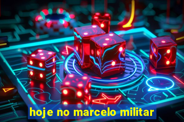 hoje no marcelo militar